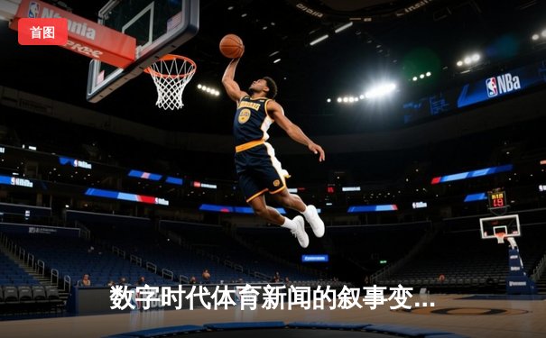数字时代体育新闻的叙事变革：从赛场实录到沉浸式体验
