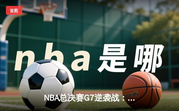 NBA总决赛G7逆袭战：湖人险胜凯尔特人 詹姆斯终场绝杀定江山
