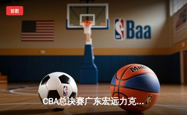 CBA总决赛广东宏远力克辽宁本钢，赵睿关键三分锁定胜局