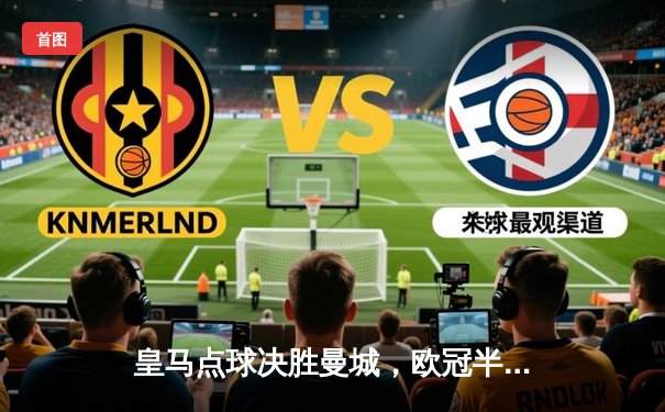 皇马点球决胜曼城，欧冠半决赛上演史诗对决