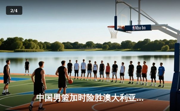 中国男篮加时险胜澳大利亚 周琦28分16篮板主宰内线 - 2