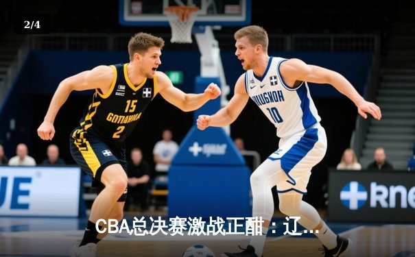 CBA总决赛激战正酣：辽宁男篮加时险胜广东 大比分2-1领先 - 2
