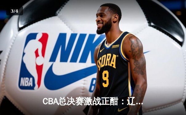 CBA总决赛激战正酣：辽宁男篮加时险胜广东 大比分2-1领先 - 3