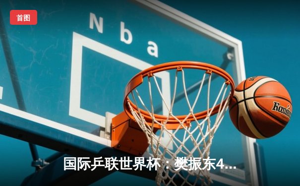 国际乒联世界杯：樊振东4-3险胜张本智和 夺男子单打冠军