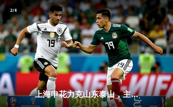 上海申花力克山东泰山，主场2:1豪取中超三连胜 - 2
