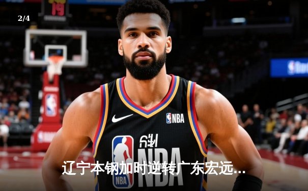 辽宁本钢加时逆转广东宏远 CBA半决赛上演史诗级对决 - 2