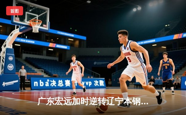 广东宏远加时逆转辽宁本钢，CBA半决赛上演巅峰对决