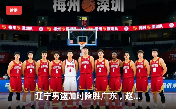 辽宁男篮加时险胜广东，赵继伟35分导演惊天逆转