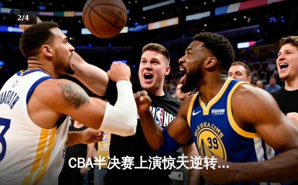 CBA半决赛上演惊天逆转 辽宁本钢加时险胜广东宏远总分2-1领先 - 2