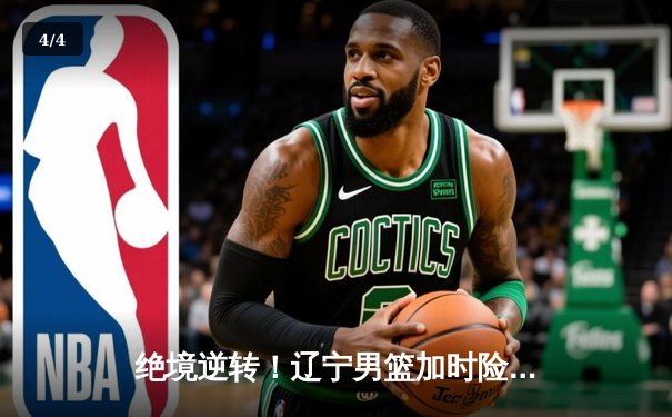 绝境逆转！辽宁男篮加时险胜广东，总决赛鏖战再添经典 - 4