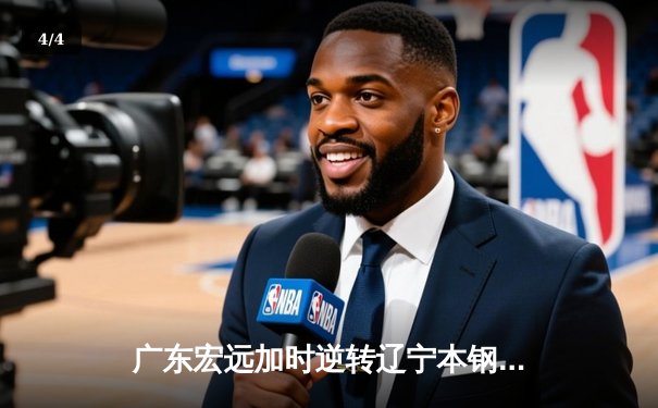 广东宏远加时逆转辽宁本钢，胡明轩35分力挽狂澜锁定CBA半决赛赛点 - 4