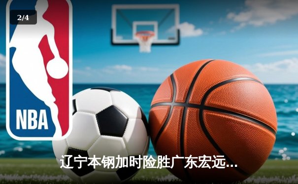 辽宁本钢加时险胜广东宏远 CBA半决赛上演史诗级对决 - 2