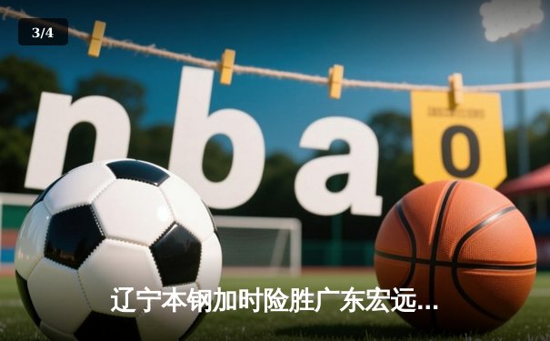 辽宁本钢加时险胜广东宏远 CBA半决赛上演史诗级对决 - 3