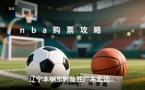辽宁本钢加时险胜广东宏远 CBA半决赛上演史诗级对决 - 3