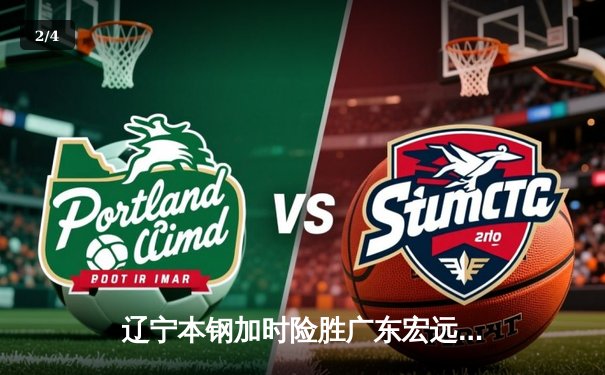 辽宁本钢加时险胜广东宏远 CBA半决赛上演史诗级对决 - 2