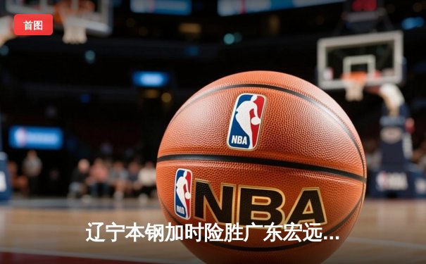 辽宁本钢加时险胜广东宏远 CBA半决赛上演史诗级对决