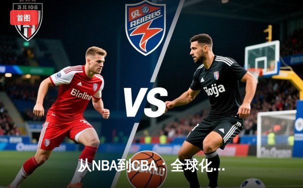 从NBA到CBA：全球化浪潮下中国篮球的转型阵痛与机遇