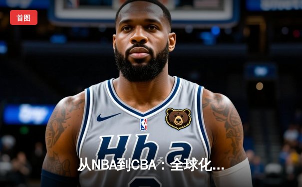 从NBA到CBA：全球化浪潮下中国篮球的转型阵痛与机遇