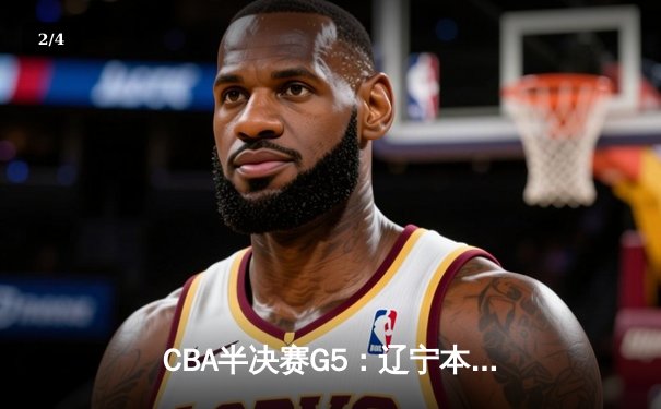 CBA半决赛G5：辽宁本钢加时逆转广东宏远 赵继伟33分率队挺进总决赛 - 2
