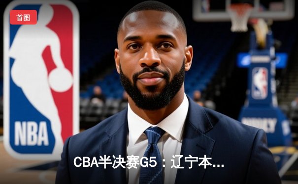 CBA半决赛G5：辽宁本钢加时逆转广东宏远 赵继伟33分率队挺进总决赛