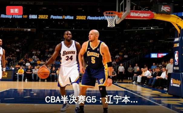 CBA半决赛G5：辽宁本钢加时逆转广东宏远 赵继伟33分率队挺进总决赛