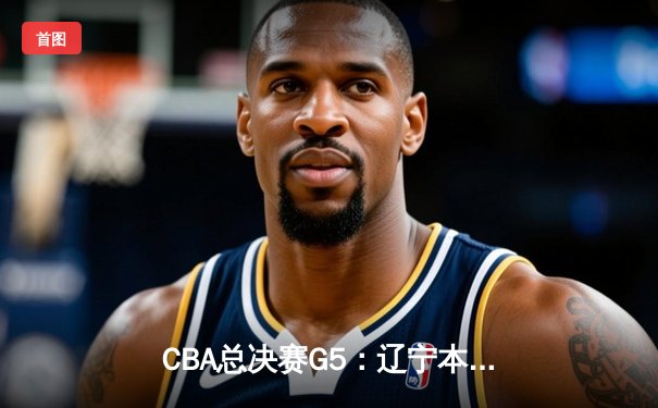 CBA总决赛G5：辽宁本钢加时险胜新疆伊力特 豪取三连冠伟业
