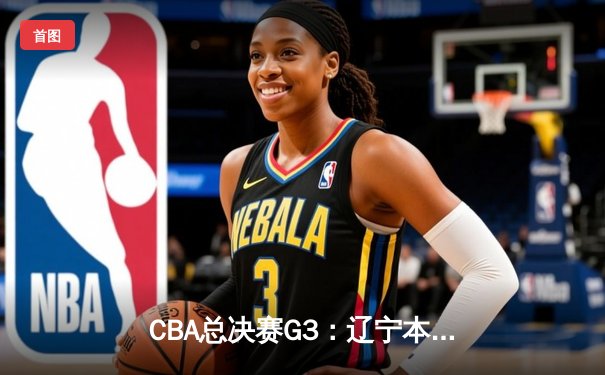 CBA总决赛G3：辽宁本钢客场加时险胜广东宏远，总比分2-1领先