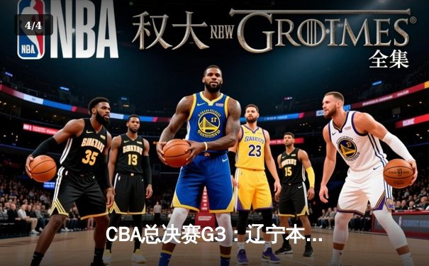 CBA总决赛G3：辽宁本钢客场加时险胜广东宏远，总比分2-1领先 - 4