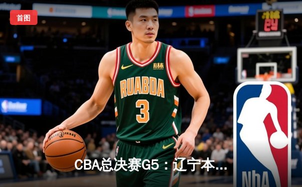 CBA总决赛G5：辽宁本钢加时险胜新疆伊力特 豪取三连冠伟业