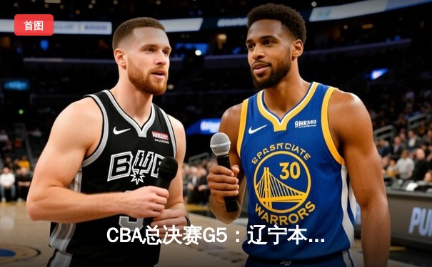 CBA总决赛G5：辽宁本钢加时险胜新疆伊力特 豪取三连冠伟业