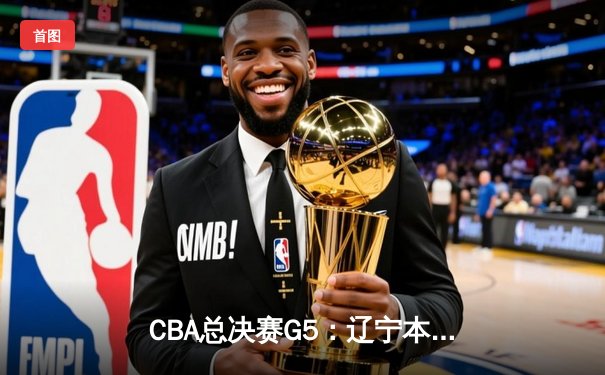 CBA总决赛G5：辽宁本钢加时险胜新疆伊力特 豪取三连冠伟业